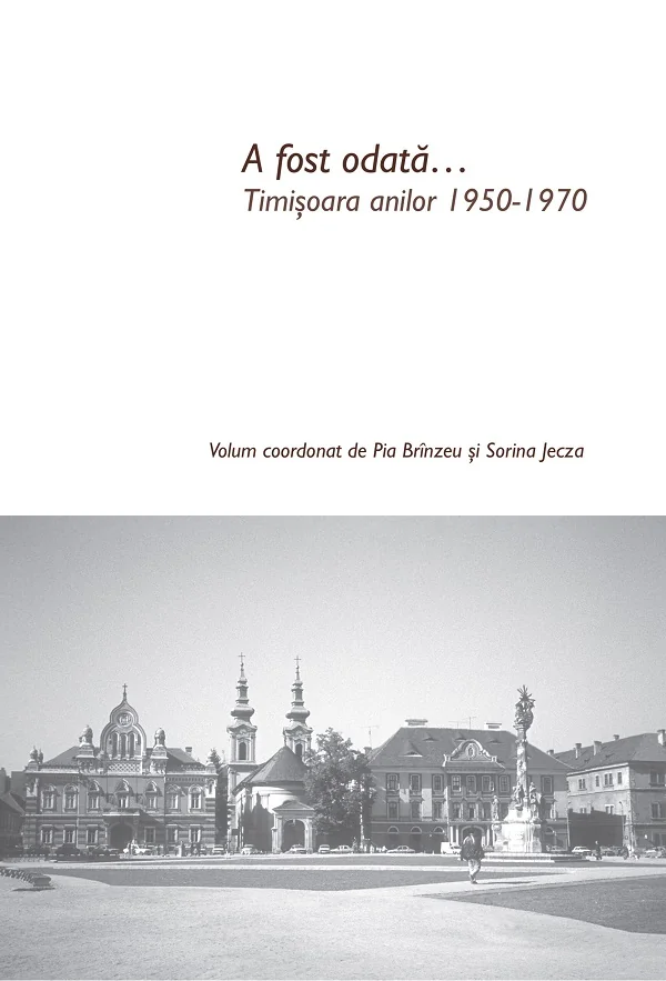 A fost odata... Timisoara anilor 1950-1970 - Pia Brinzeu, Sorina Jecza