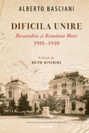 Dificila Unire. Basarabia si Romania Mare 1918-1940