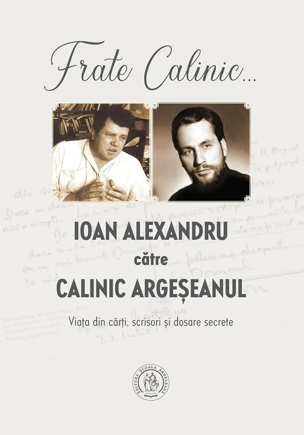 Frate Calinic... Ioan Alexandru catre Calinic Argeseanul. Viata din carti, scrisori si dosare secrete - Ioan Alexandru, Calinic Argeseanul