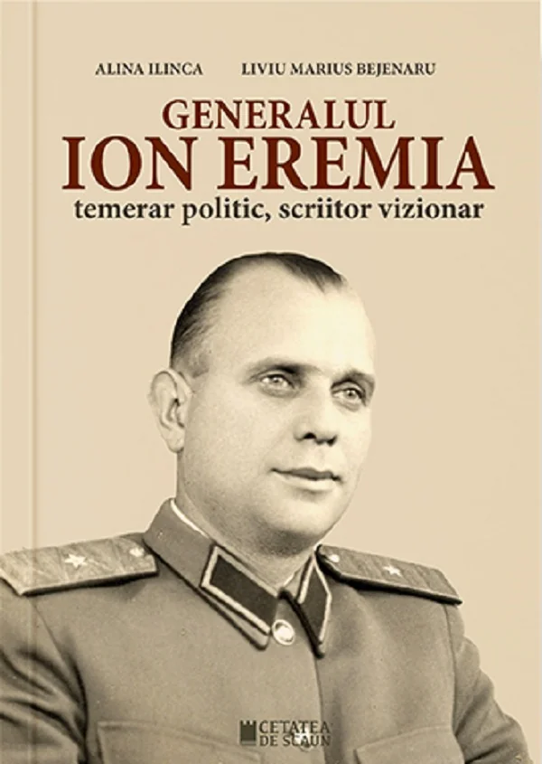Generalul Ion Eremia. Temerar politic, scriitor vizionar - Alina Ilinca, Liviu Marius Bejenaru