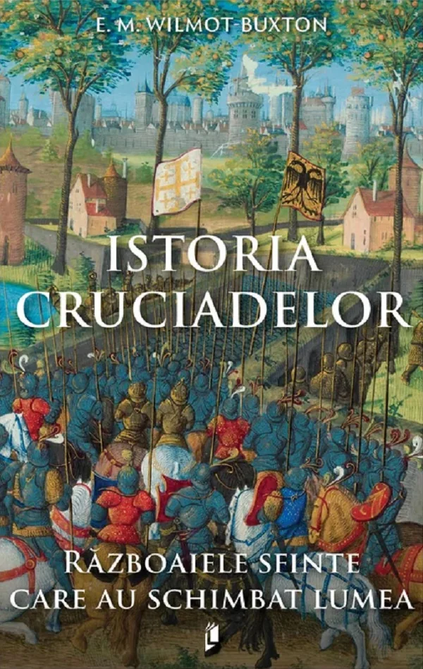 Istoria Cruciadelor. Razboaiele sfinte care au schimbat lumea - E. M. Wilmot-Buxton