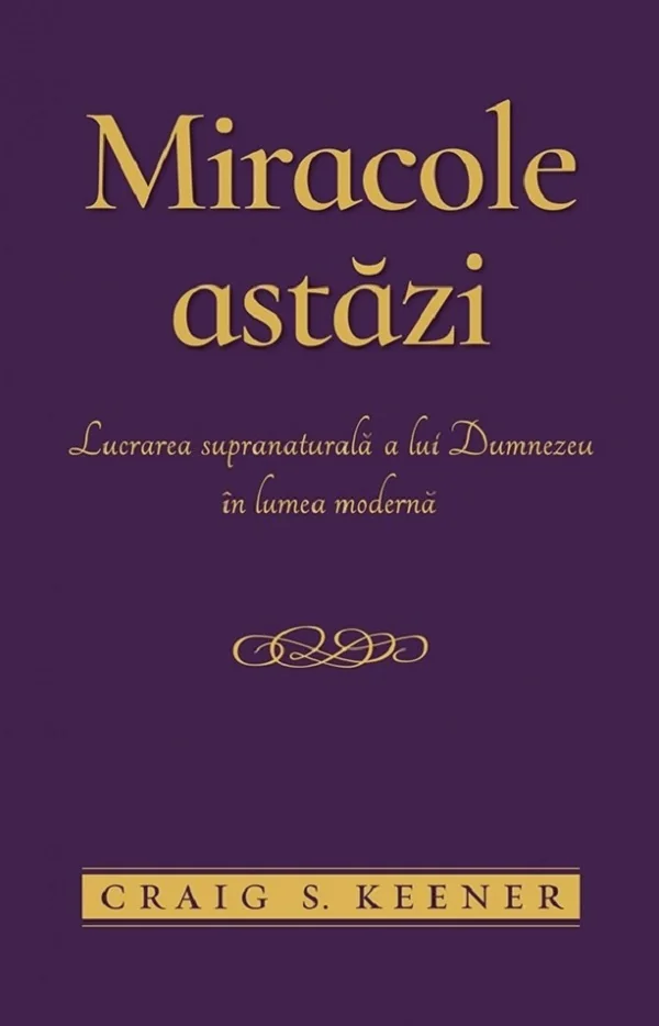Miracole astazi. Lucrarea supranaturala a lui Dumnezeu in lumea moderna