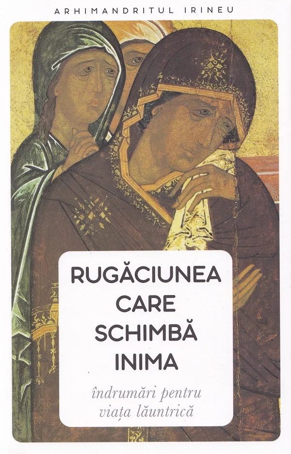 Rugaciunea care schimba inima. Indrumari pentru viata launtrica - Arhimandritul Irineu
