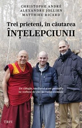 Trei prieteni, in cautarea intelepciunii - Cristophe Andre, Alexandre Jollien, Matthieu Ricard
